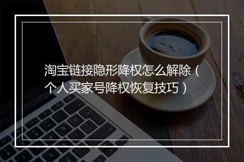 淘宝链接隐形降权怎么解除（个人买家号降权恢复技巧）