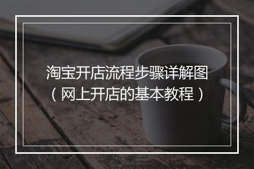 淘宝开店流程步骤详解图（网上开店的基本教程）