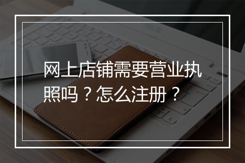 网上店铺需要营业执照吗？怎么注册？