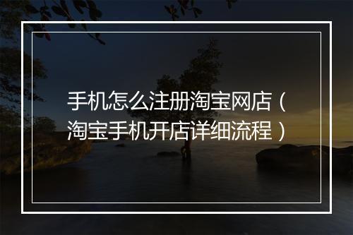 手机怎么注册淘宝网店（淘宝手机开店详细流程）