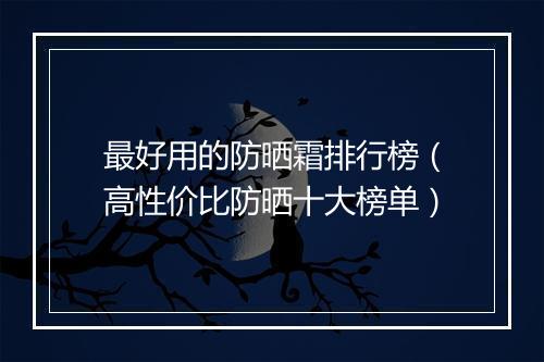 最好用的防晒霜排行榜（高性价比防晒十大榜单）