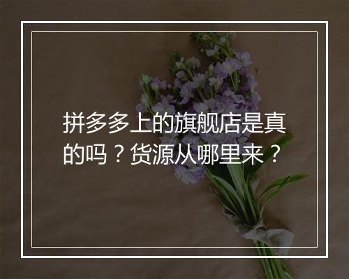 拼多多上的旗舰店是真的吗？货源从哪里来？