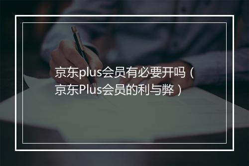 京东plus会员有必要开吗（京东Plus会员的利与弊）
