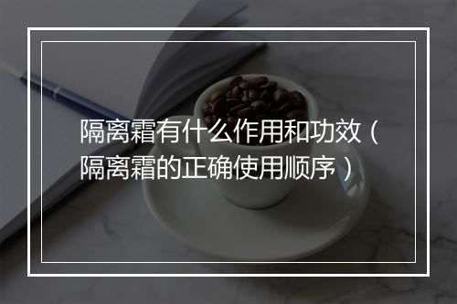 隔离霜有什么作用和功效（隔离霜的正确使用顺序）