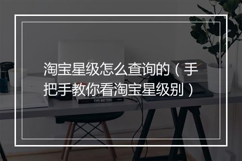 淘宝星级怎么查询的（手把手教你看淘宝星级别）