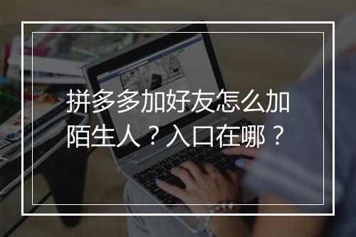 拼多多加好友怎么加陌生人？入口在哪？