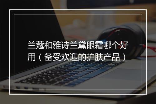 兰蔻和雅诗兰黛眼霜哪个好用（备受欢迎的护肤产品）