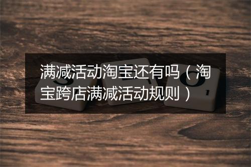 满减活动淘宝还有吗（淘宝跨店满减活动规则）