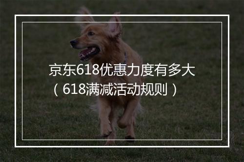 京东618优惠力度有多大（618满减活动规则）