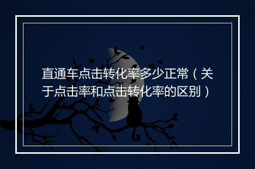 直通车点击转化率多少正常（关于点击率和点击转化率的区别）