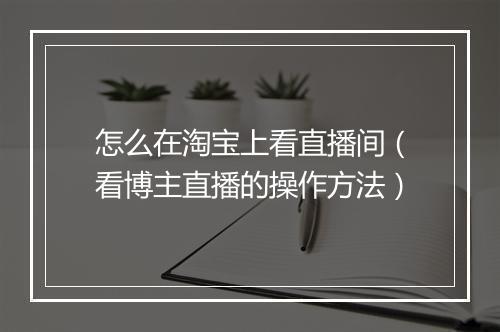 怎么在淘宝上看直播间（看博主直播的操作方法）