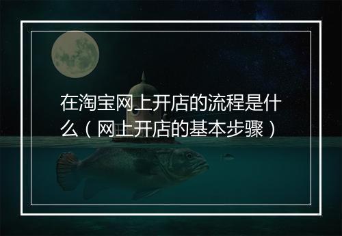 在淘宝网上开店的流程是什么（网上开店的基本步骤）