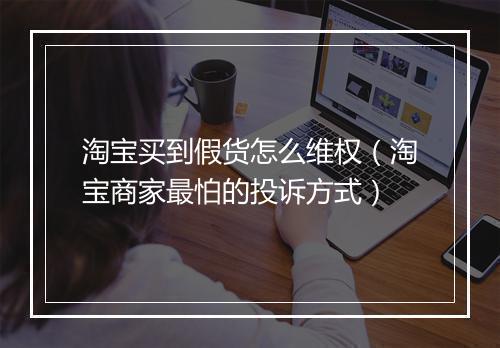 淘宝买到假货怎么维权（淘宝商家最怕的投诉方式）