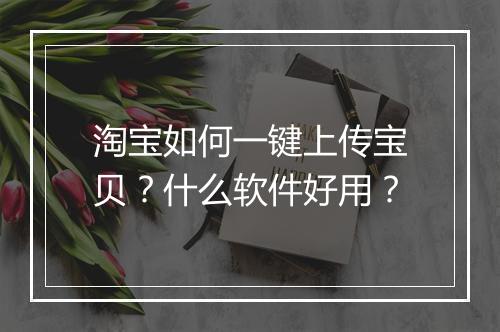 淘宝如何一键上传宝贝？什么软件好用？