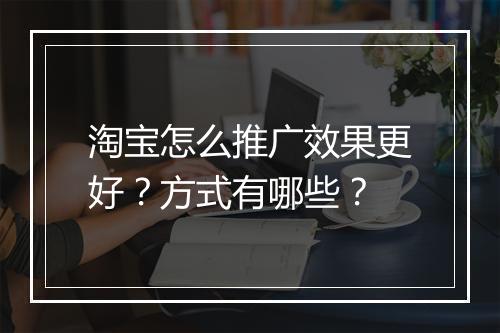 淘宝怎么推广效果更好？方式有哪些？
