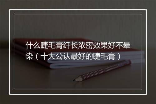 什么睫毛膏纤长浓密效果好不晕染（十大公认最好的睫毛膏）