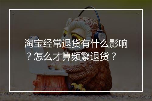 淘宝经常退货有什么影响？怎么才算频繁退货？