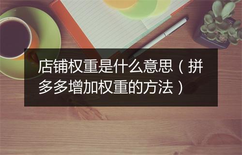 店铺权重是什么意思（拼多多增加权重的方法）