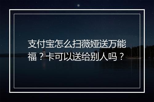支付宝怎么扫薇娅送万能福？卡可以送给别人吗？