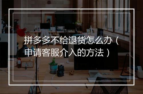 拼多多不给退货怎么办（申请客服介入的方法）