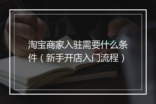 淘宝商家入驻需要什么条件（新手开店入门流程）
