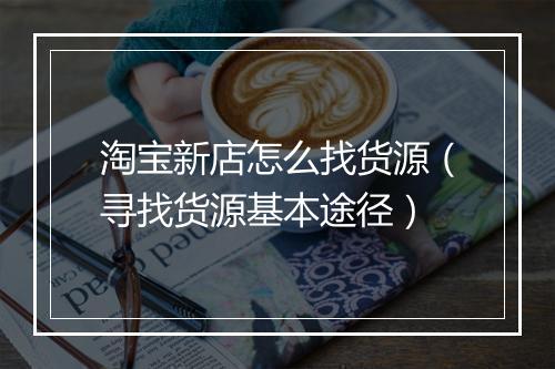 淘宝新店怎么找货源（寻找货源基本途径）
