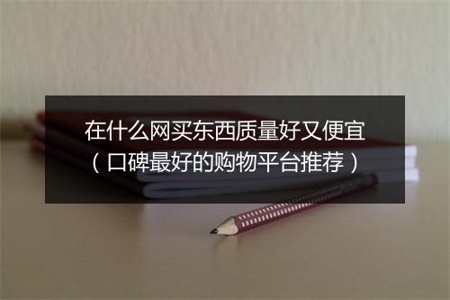 在什么网买东西质量好又便宜（口碑最好的购物平台推荐）