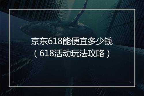 京东618能便宜多少钱（618活动玩法攻略）