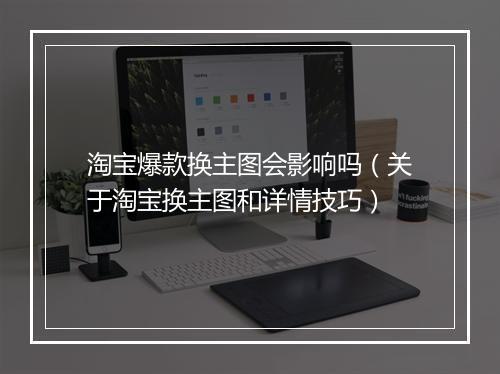 淘宝爆款换主图会影响吗（关于淘宝换主图和详情技巧）
