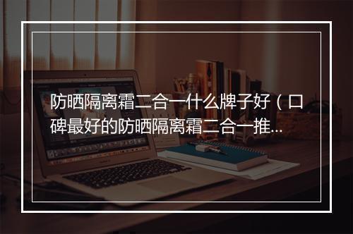 防晒隔离霜二合一什么牌子好（口碑最好的防晒隔离霜二合一推荐）