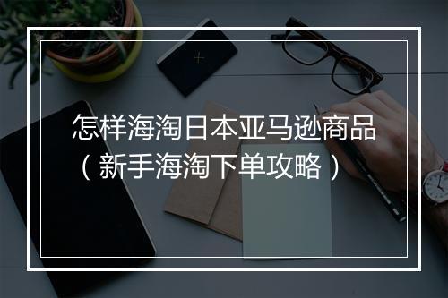 怎样海淘日本亚马逊商品（新手海淘下单攻略）