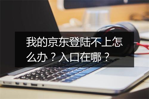 我的京东登陆不上怎么办？入口在哪？