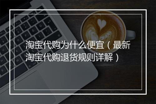 淘宝代购为什么便宜（最新淘宝代购退货规则详解）