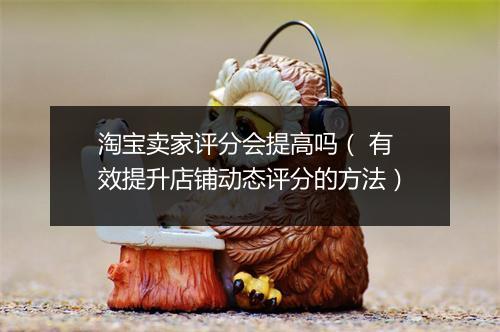 淘宝卖家评分会提高吗（ 有效提升店铺动态评分的方法）