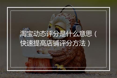 淘宝动态评分是什么意思（快速提高店铺评分方法）