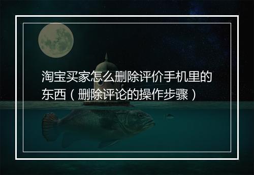 淘宝买家怎么删除评价手机里的东西（删除评论的操作步骤）