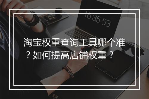 淘宝权重查询工具哪个准？如何提高店铺权重？