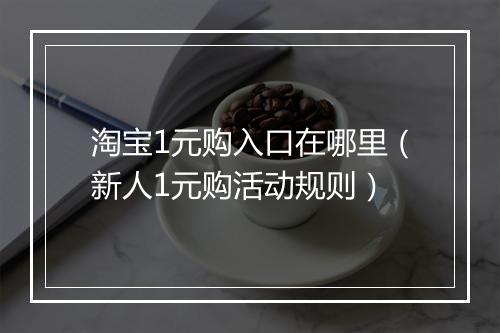 淘宝1元购入口在哪里（新人1元购活动规则）