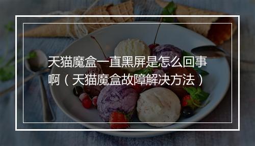 天猫魔盒一直黑屏是怎么回事啊（天猫魔盒故障解决方法）