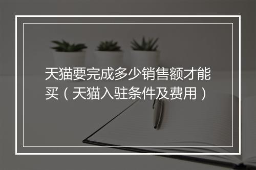 天猫要完成多少销售额才能买（天猫入驻条件及费用）