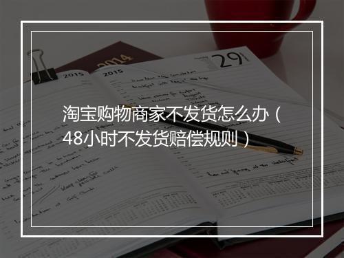 淘宝购物商家不发货怎么办（48小时不发货赔偿规则）