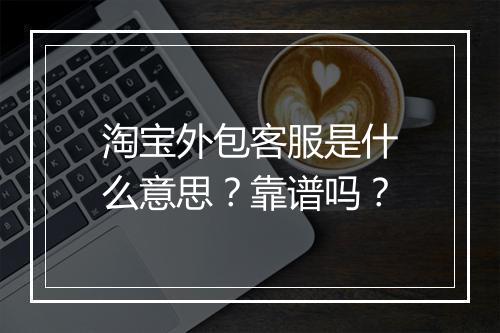 淘宝外包客服是什么意思？靠谱吗？
