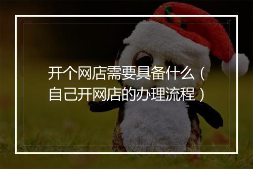开个网店需要具备什么（自己开网店的办理流程）