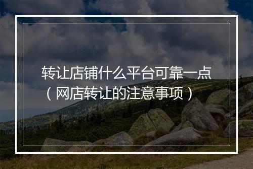 转让店铺什么平台可靠一点（网店转让的注意事项）