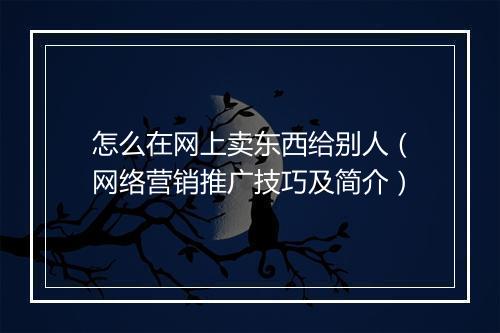 怎么在网上卖东西给别人（网络营销推广技巧及简介）
