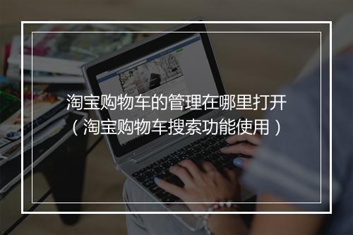 淘宝购物车的管理在哪里打开（淘宝购物车搜索功能使用）