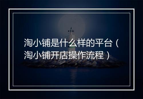 淘小铺是什么样的平台（淘小铺开店操作流程）