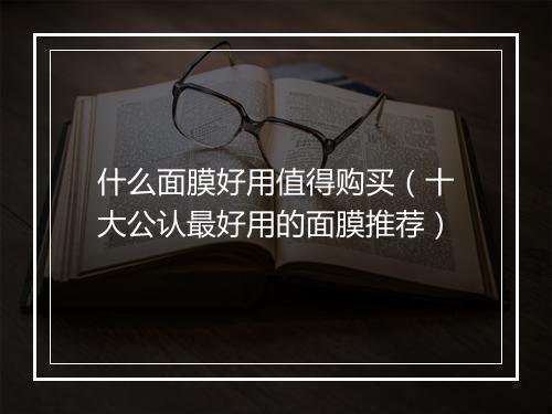 什么面膜好用值得购买（十大公认最好用的面膜推荐）