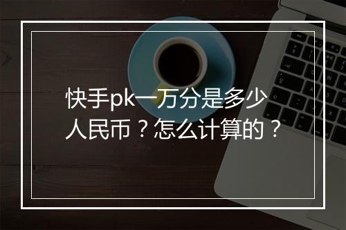 快手pk一万分是多少人民币？怎么计算的？