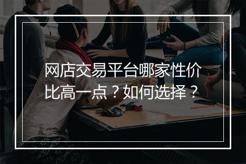 网店交易平台哪家性价比高一点？如何选择？